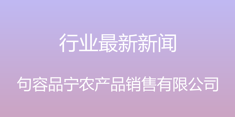 行业最新新闻 - 句容品宁农产品销售有限公司